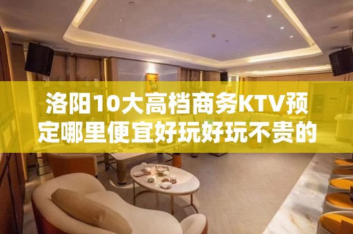 洛阳10大高档商务KTV预定哪里便宜好玩好玩不贵的商务ktv - 洛阳汝阳KTV大全 