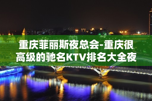 重庆菲丽斯夜总会-重庆很高级的驰名KTV排名大全夜场