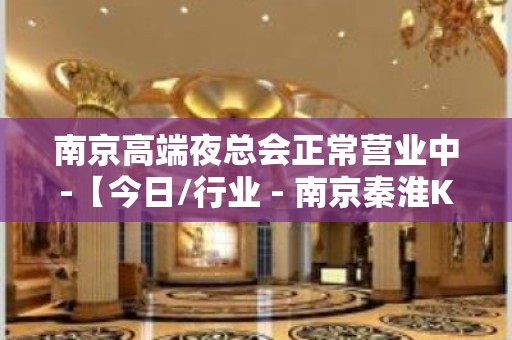 南京高端夜总会正常营业中-【今日/行业 - 南京秦淮KTV大全 