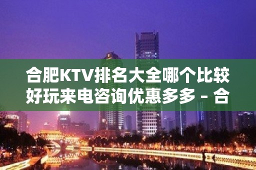 合肥KTV排名大全哪个比较好玩来电咨询优惠多多 – 合肥新站试验KTV排名大全