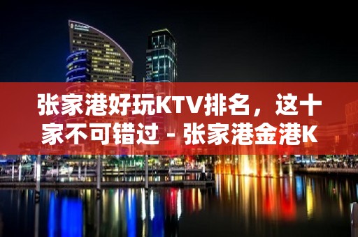 张家港好玩KTV排名，这十家不可错过 - 张家港金港KTV大全 