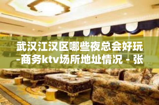 武汉江汉区哪些夜总会好玩-商务ktv场所地址情况 - 张家港大新KTV大全 