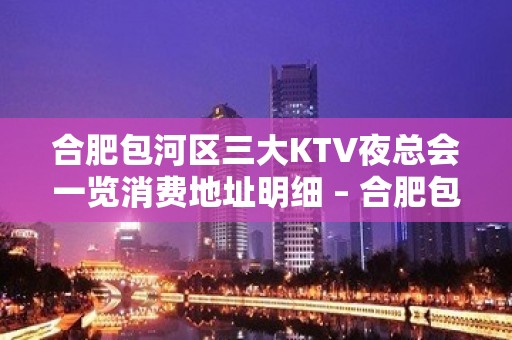 合肥包河区三大KTV夜总会一览消费地址明细 – 合肥包河KTV排名大全