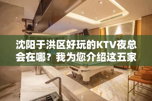 沈阳于洪区好玩的KTV夜总会在哪？我为您介绍这五家 - 沈阳于洪KTV大全 