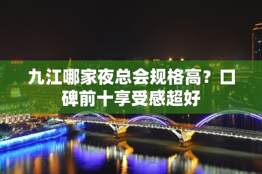 九江哪家夜总会规格高？口碑前十享受感超好