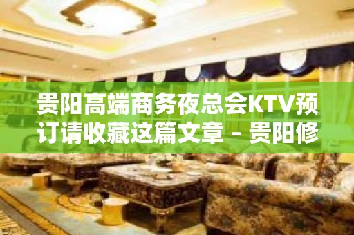 贵阳高端商务夜总会KTV预订请收藏这篇文章 – 贵阳修文KTV排名大全