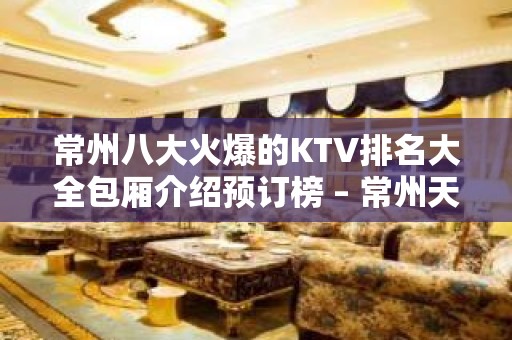 常州八大火爆的KTV排名大全包厢介绍预订榜 – 常州天宁KTV排名大全