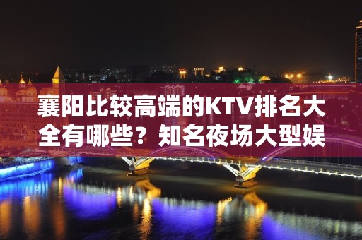 襄阳比较高端的KTV排名大全有哪些？知名夜场大型娱乐会所怎么样？