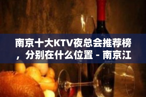 南京十大KTV夜总会推荐榜，分别在什么位置 - 南京江宁KTV大全 