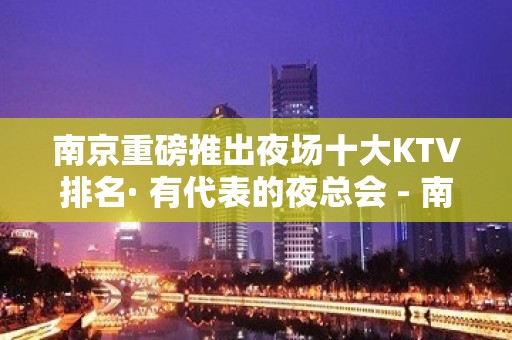 南京重磅推出夜场十大KTV排名· 有代表的夜总会 - 南京江宁KTV大全 