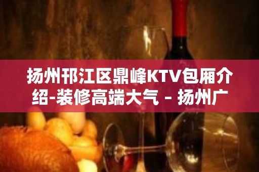 扬州邗江区鼎峰KTV包厢介绍-装修高端大气 – 扬州广陵KTV排名大全