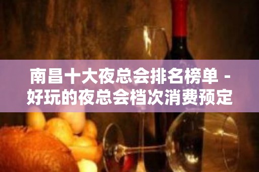 南昌十大夜总会排名榜单－好玩的夜总会档次消费预定