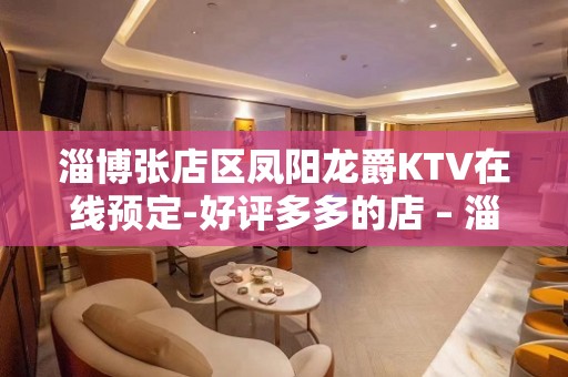 淄博张店区凤阳龙爵KTV在线预定-好评多多的店 – 淄博张店KTV排名大全