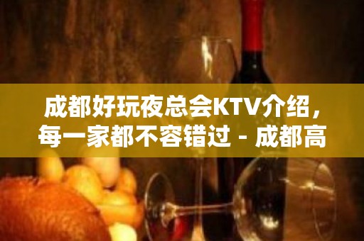 成都好玩夜总会KTV介绍，每一家都不容错过 - 成都高新KTV大全 