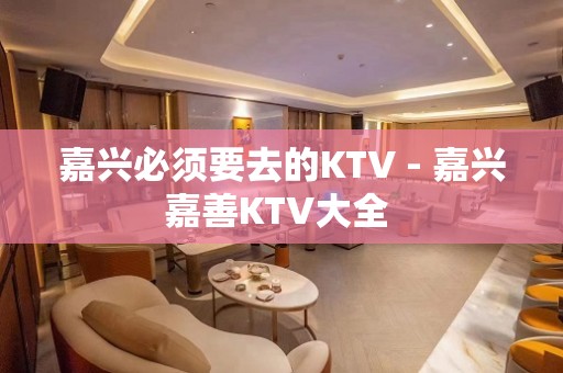 嘉兴必须要去的KTV - 嘉兴嘉善KTV大全 