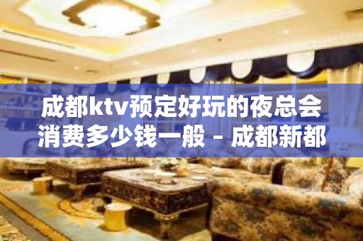 成都ktv预定好玩的夜总会消费多少钱一般 – 成都新都KTV排名大全