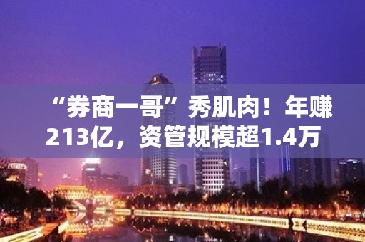 “券商一哥”秀肌肉！年赚213亿，资管规模超1.4万亿