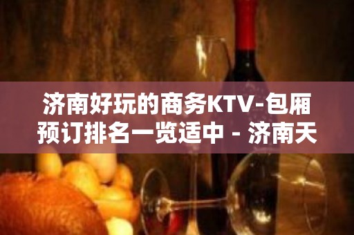 济南好玩的商务KTV-包厢预订排名一览适中 - 济南天桥KTV大全 