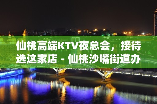 仙桃高端KTV夜总会，接待选这家店 - 仙桃沙嘴街道办KTV大全 