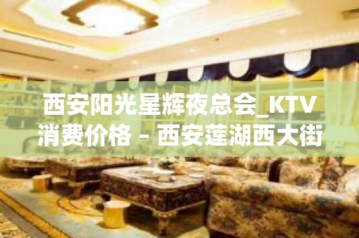 西安阳光星辉夜总会_KTV消费价格 – 西安莲湖西大街KTV排名大全