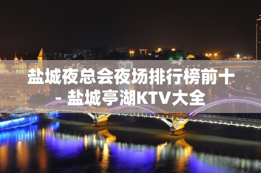 盐城夜总会夜场排行榜前十 - 盐城亭湖KTV大全 