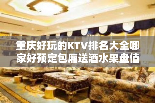 重庆好玩的KTV排名大全哪家好预定包厢送酒水果盘值得一去 – 重庆南岸KTV排名大全