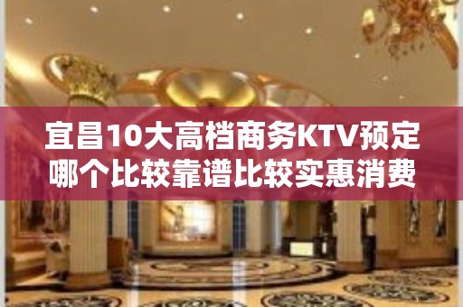 宜昌10大高档商务KTV预定哪个比较靠谱比较实惠消费明细表 - 宜昌宜都KTV大全 