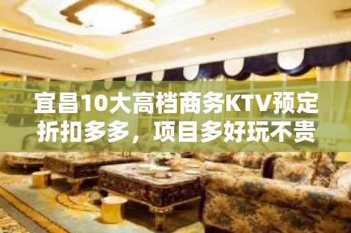 宜昌10大高档商务KTV预定折扣多多，项目多好玩不贵的商务k - 宜昌宜都KTV大全 