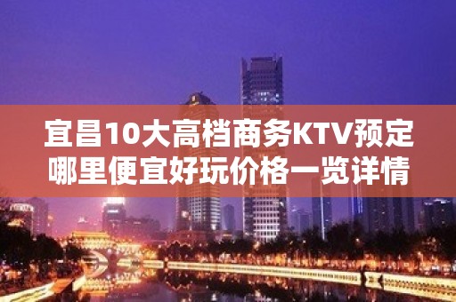 宜昌10大高档商务KTV预定哪里便宜好玩价格一览详情表 - 宜昌西陵KTV大全 