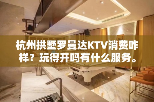 杭州拱墅罗曼达KTV消费咋样？玩得开吗有什么服务。