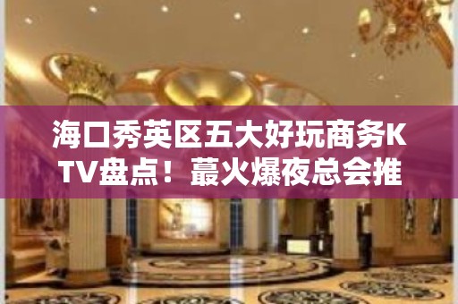 海口秀英区五大好玩商务KTV盘点！蕞火爆夜总会推荐 - 海口秀英KTV大全 