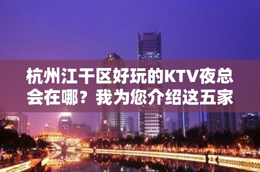 杭州江干区好玩的KTV夜总会在哪？我为您介绍这五家 - 杭州江干KTV大全 