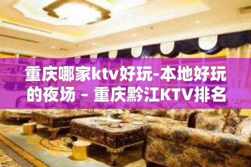 重庆哪家ktv好玩-本地好玩的夜场 – 重庆黔江KTV排名大全