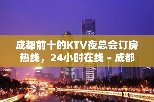 成都前十的KTV夜总会订房热线，24小时在线 – 成都武侯KTV排名大全