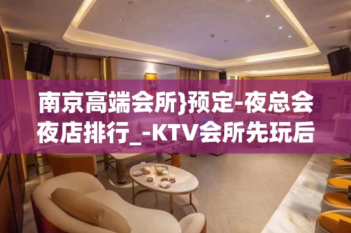 南京高端会所}预定-夜总会夜店排行_-KTV会所先玩后买单 - 南京江宁KTV大全 