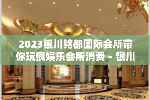 2023银川铭都国际会所带你玩疯娱乐会所消费 – 银川金凤KTV排名大全