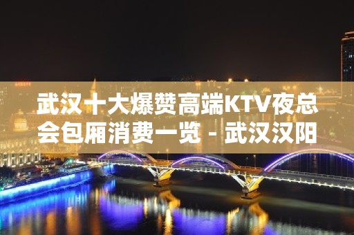 武汉十大爆赞高端KTV夜总会包厢消费一览 - 武汉汉阳KTV大全 