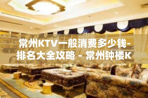 常州KTV一般消费多少钱-排名大全攻略 – 常州钟楼KTV排名大全