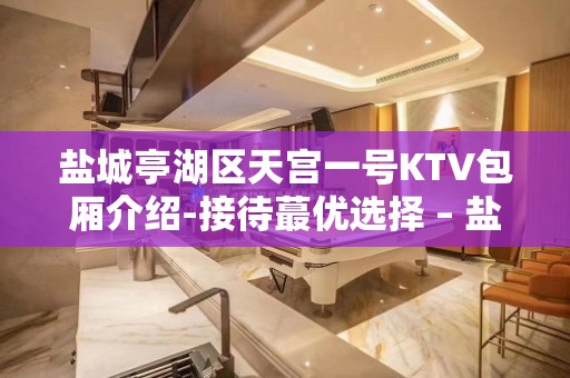 盐城亭湖区天宫一号KTV包厢介绍-接待蕞优选择 – 盐城亭湖KTV排名大全