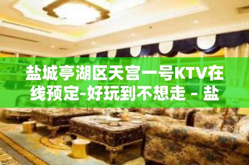 盐城亭湖区天宫一号KTV在线预定-好玩到不想走 – 盐城亭湖KTV排名大全