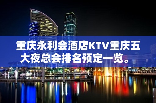 重庆永利会酒店KTV重庆五大夜总会排名预定一览。 – 重庆南岸KTV排名大全