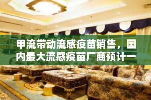 甲流带动流感疫苗销售，国内最大流感疫苗厂商预计一季度扭亏为盈