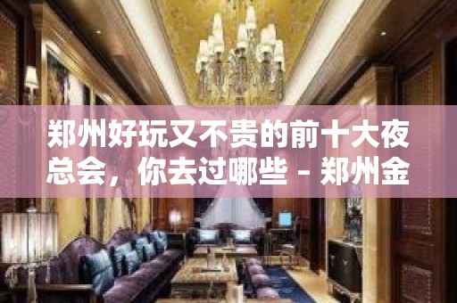 郑州好玩又不贵的前十大夜总会，你去过哪些 – 郑州金水KTV排名大全