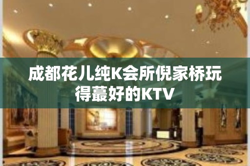 成都花儿纯K会所倪家桥玩得蕞好的KTV