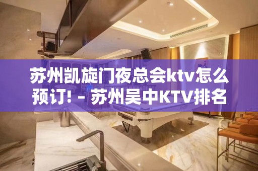 苏州凯旋门夜总会ktv怎么预订! – 苏州吴中KTV排名大全