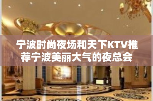 宁波时尚夜场和天下KTV推荐宁波美丽大气的夜总会