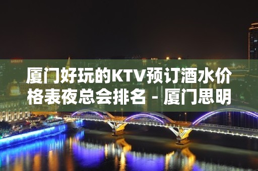 厦门好玩的KTV预订酒水价格表夜总会排名 - 厦门思明KTV大全 