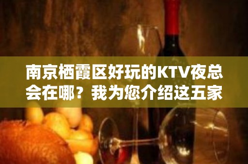 南京栖霞区好玩的KTV夜总会在哪？我为您介绍这五家 - 南京栖霞KTV大全 