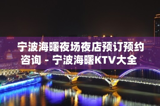 宁波海曙夜场夜店预订预约咨询 - 宁波海曙KTV大全 