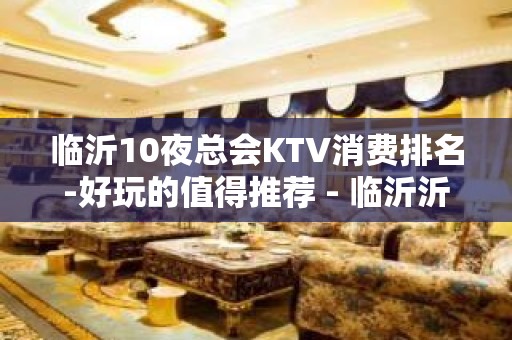 临沂10夜总会KTV消费排名-好玩的值得推荐 - 临沂沂水KTV大全 